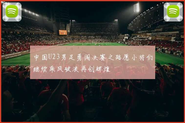 中国U23男足勇闯决赛之路愿小将们继续乘风破浪再创辉煌