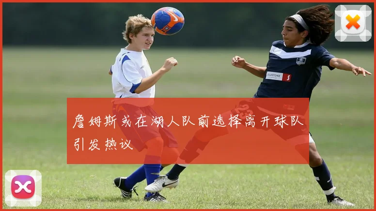 詹姆斯或在湖人队前选择离开球队引发热议