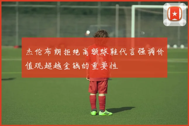 杰伦布朗拒绝高额球鞋代言强调价值观超越金钱的重要性
