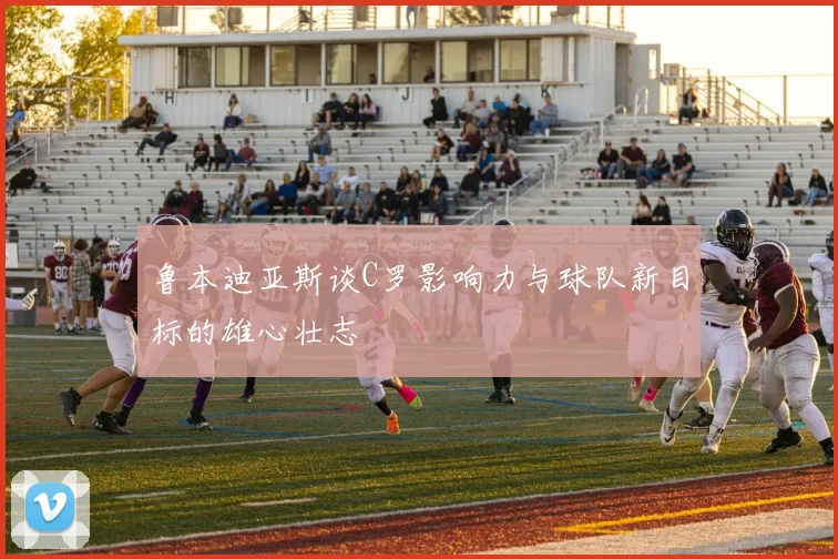 鲁本迪亚斯谈C罗影响力与球队新目标的雄心壮志