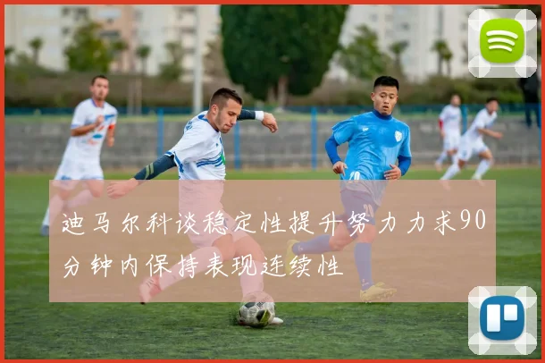迪马尔科谈稳定性提升努力力求90分钟内保持表现连续性