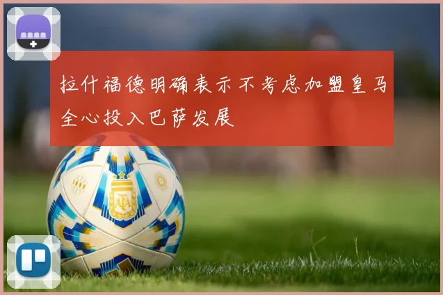 拉什福德明确表示不考虑加盟皇马全心投入巴萨发展