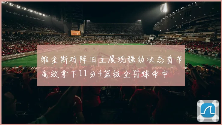 维金斯对阵旧主展现强劲状态首节高效拿下11分4篮板全罚球命中