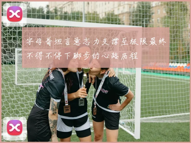 字母哥坦言意志力支撑至极限最终不得不停下脚步的心路历程