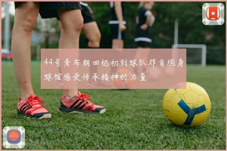 44号秀布朗回忆初到球队邓肯现身球馆感受传承精神的力量