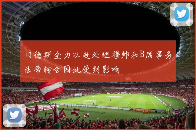门德斯全力以赴处理穆帅和B席事务法蒂转会因此受到影响