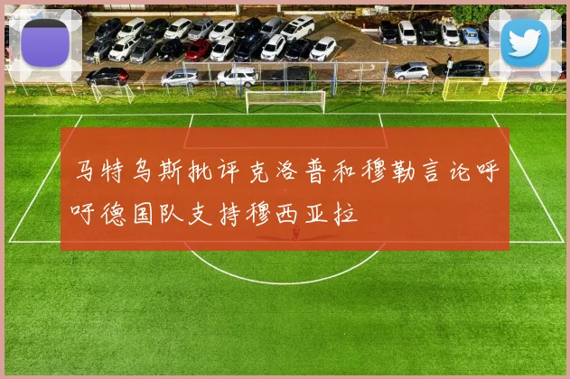 马特乌斯批评克洛普和穆勒言论呼吁德国队支持穆西亚拉