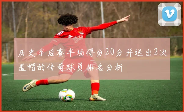 历史季后赛半场得分20分并送出2次盖帽的传奇球员排名分析
