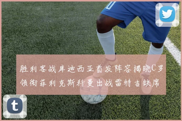 胜利客战库迪西亚首发阵容揭晓C罗领衔菲利克斯科曼出战雷特吉缺席
