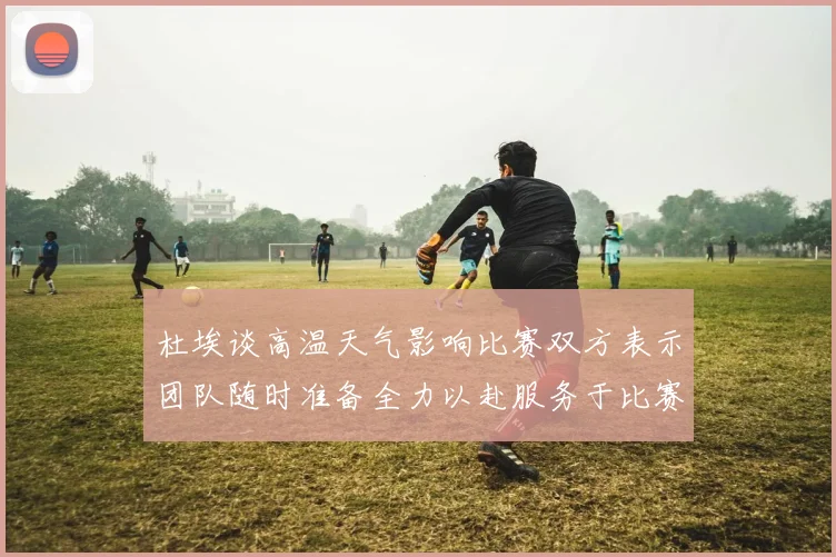 杜埃谈高温天气影响比赛双方表示团队随时准备全力以赴服务于比赛