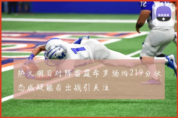 热火明日对阵雷霆希罗场均219分状态成疑能否出战引关注