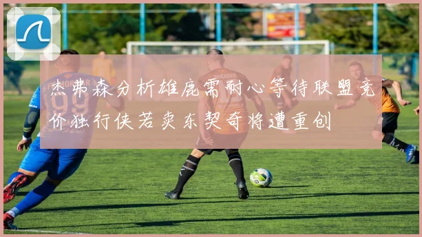 杰弗森分析雄鹿需耐心等待联盟竞价独行侠若卖东契奇将遭重创