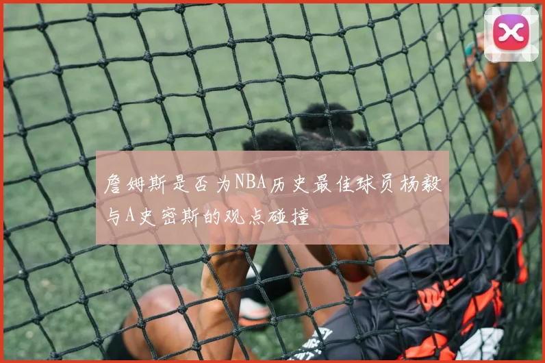 詹姆斯是否为NBA历史最佳球员杨毅与A史密斯的观点碰撞