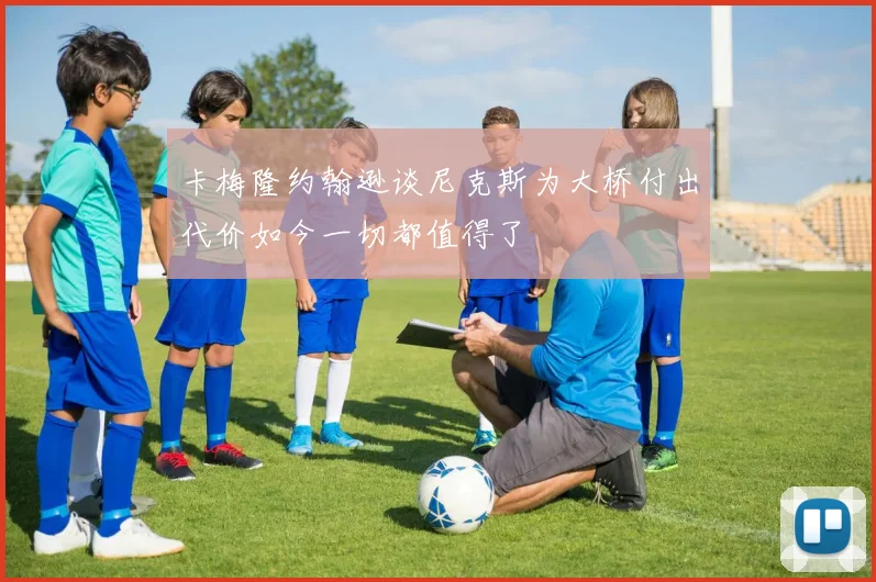 卡梅隆约翰逊谈尼克斯为大桥付出代价如今一切都值得了