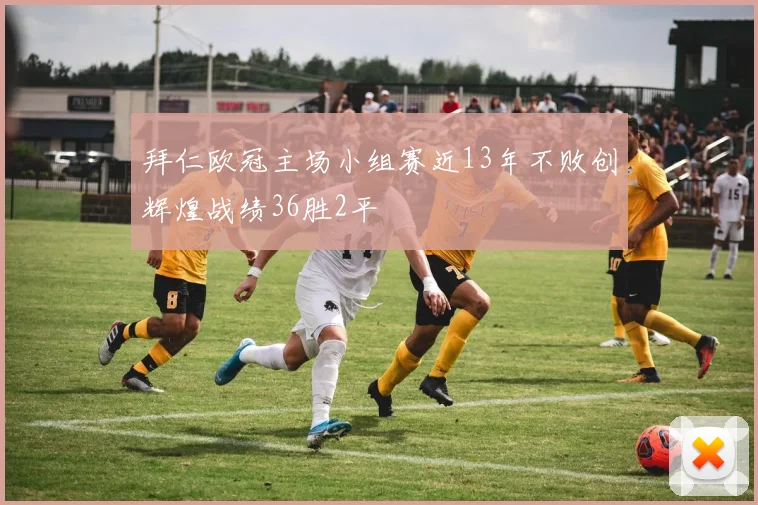 拜仁欧冠主场小组赛近13年不败创辉煌战绩36胜2平
