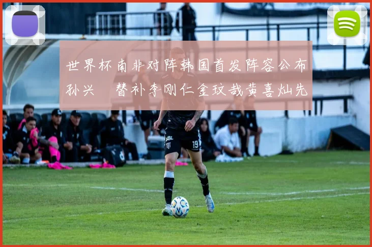 世界杯南非对阵韩国首发阵容公布孙兴慜替补李刚仁金玟哉黄喜灿先发
