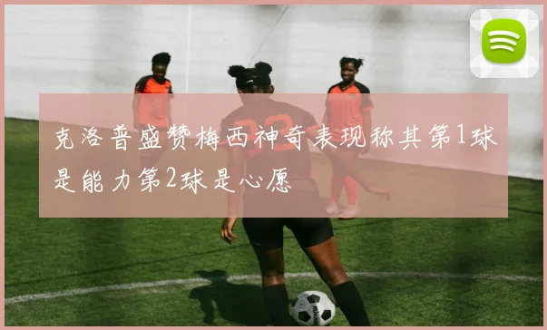 克洛普盛赞梅西神奇表现称其第1球是能力第2球是心愿