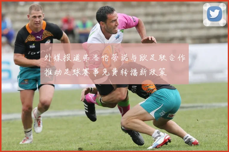 外媒报道弗洛伦蒂诺与欧足联合作推动足球赛事免费转播新政策