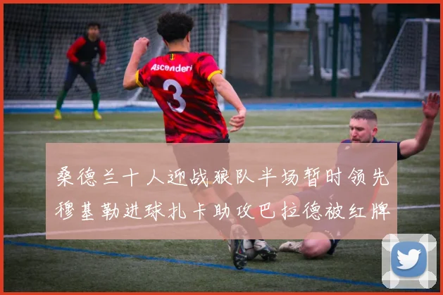 桑德兰十人迎战狼队半场暂时领先穆基勒进球扎卡助攻巴拉德被红牌罚下